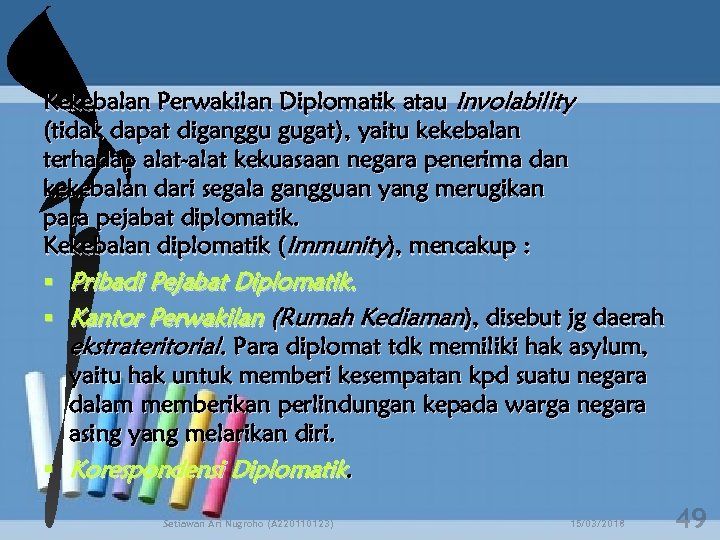 Kekebalan Perwakilan Diplomatik atau Involability (tidak dapat diganggu gugat), yaitu kekebalan terhadap alat-alat kekuasaan