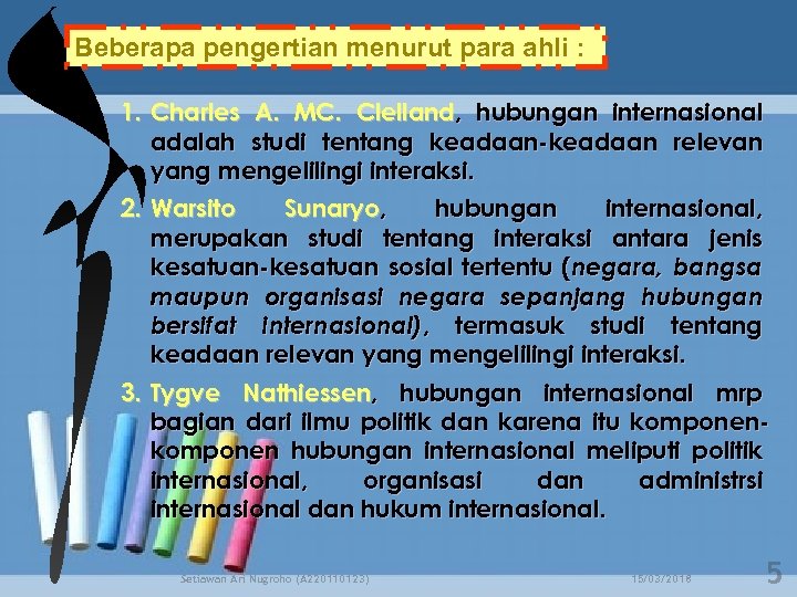 Beberapa pengertian menurut para ahli : 1. Charles A. MC. Clelland, hubungan internasional adalah