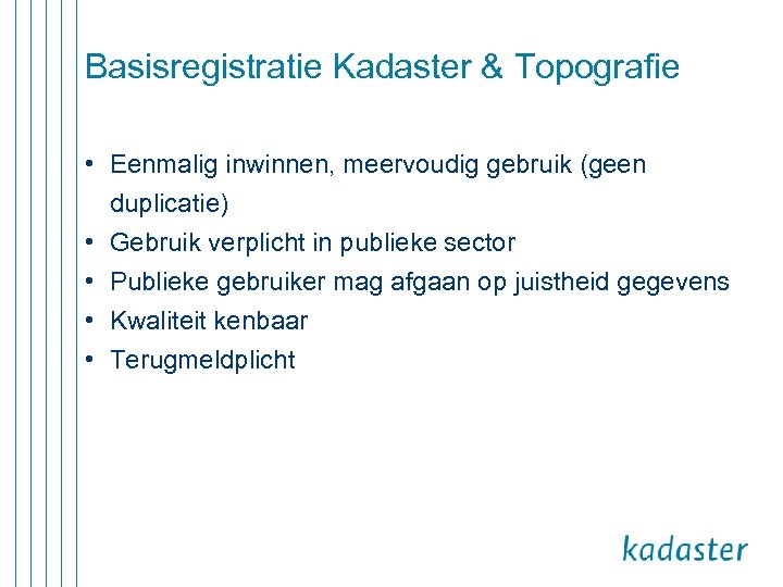 Basisregistratie Kadaster & Topografie • Eenmalig inwinnen, meervoudig gebruik (geen duplicatie) • Gebruik verplicht