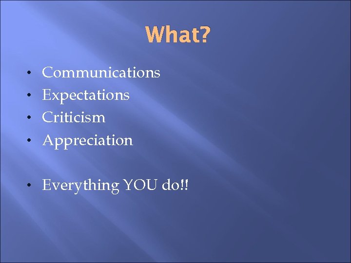 What? • Communications • Expectations • Criticism • Appreciation • Everything YOU do!! 