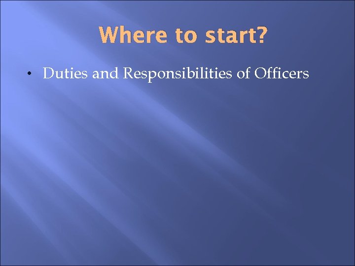 Where to start? • Duties and Responsibilities of Officers 