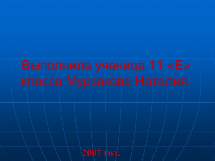 Выполнила ученица 11 «Е» класса Мурзакова Наталия. 2007 год. 