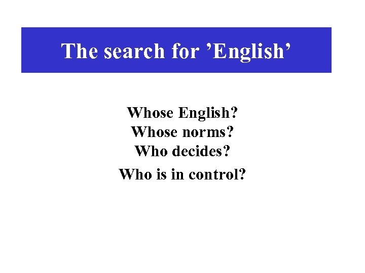 The search for ’English’ Whose English? Whose norms? Who decides? Who is in control?