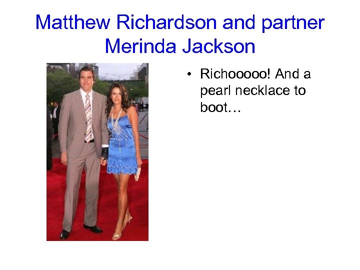 Matthew Richardson and partner Merinda Jackson • Richooooo! And a pearl necklace to boot…