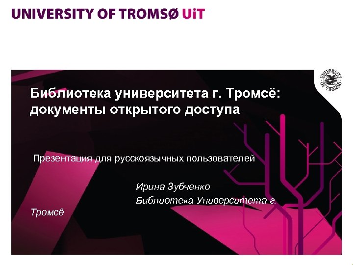 Библиотека университета г. Тромсё: документы открытого доступа Презентация для русскоязычных пользователей Ирина Зубченко Библиотека