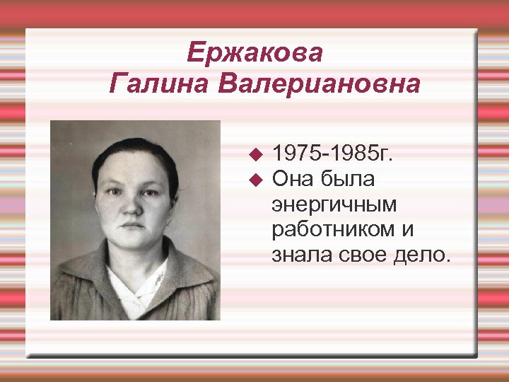 Ержакова Галина Валериановна 1975 -1985 г. Она была энергичным работником и знала свое дело.
