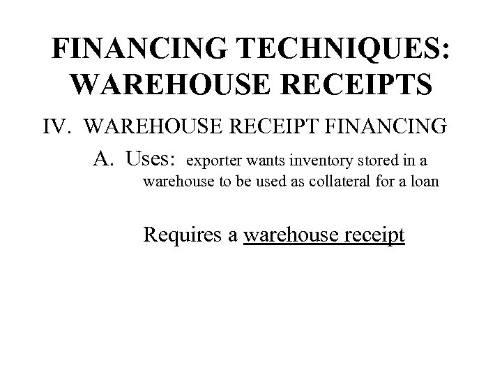 FINANCING TECHNIQUES: WAREHOUSE RECEIPTS IV. WAREHOUSE RECEIPT FINANCING A. Uses: exporter wants inventory stored