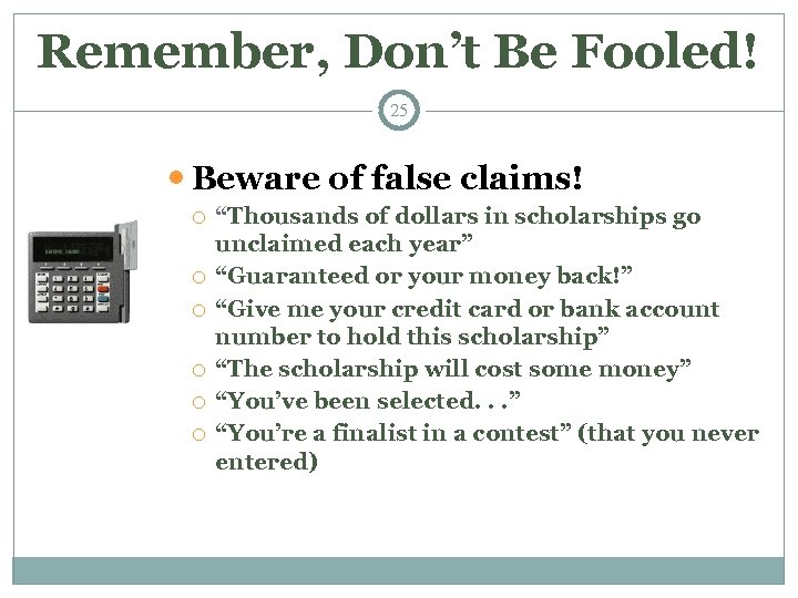 Remember, Don’t Be Fooled! 25 Beware of false claims! “Thousands of dollars in scholarships