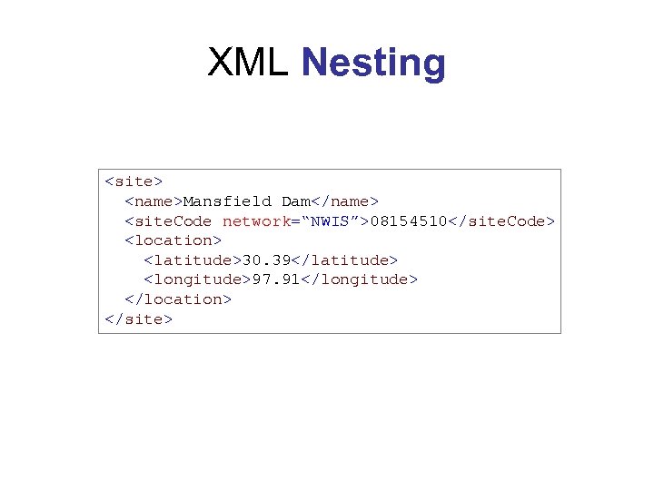XML Nesting <site> <name>Mansfield Dam</name> <site. Code network=“NWIS”>08154510</site. Code> <location> <latitude>30. 39</latitude> <longitude>97. 91</longitude>