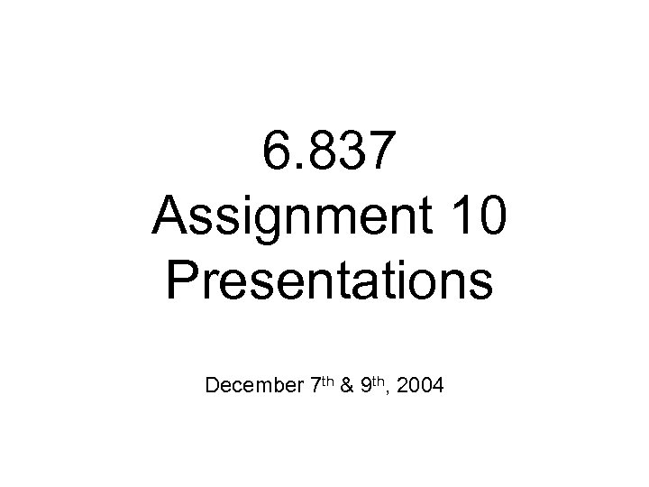 6. 837 Assignment 10 Presentations December 7 th & 9 th, 2004 