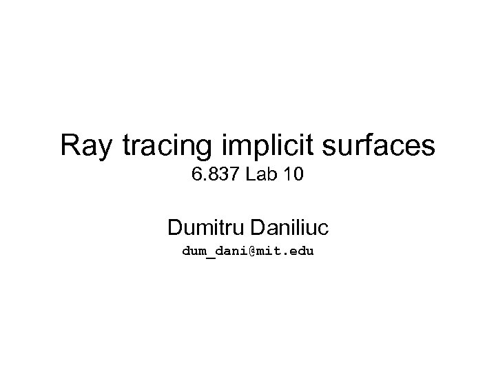 Ray tracing implicit surfaces 6. 837 Lab 10 Dumitru Daniliuc dum_dani@mit. edu 