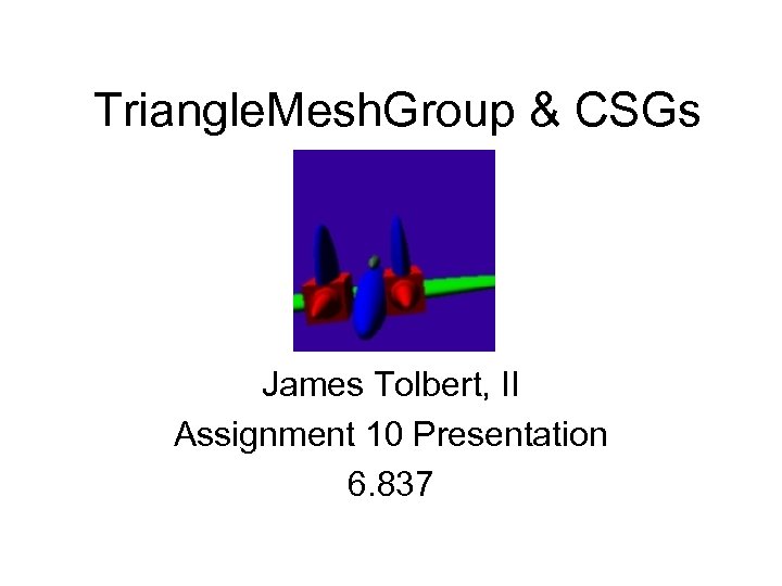 Triangle. Mesh. Group & CSGs James Tolbert, II Assignment 10 Presentation 6. 837 