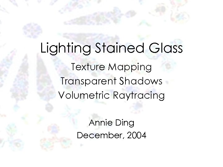 Lighting Stained Glass Texture Mapping Transparent Shadows Volumetric Raytracing Annie Ding December, 2004 