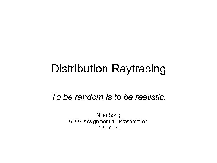 Distribution Raytracing To be random is to be realistic. Ning Song 6. 837 Assignment