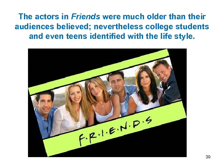 The actors in Friends were much older than their audiences believed; nevertheless college students