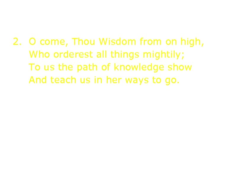 2. O come, Thou Wisdom from on high, Who orderest all things mightily; To