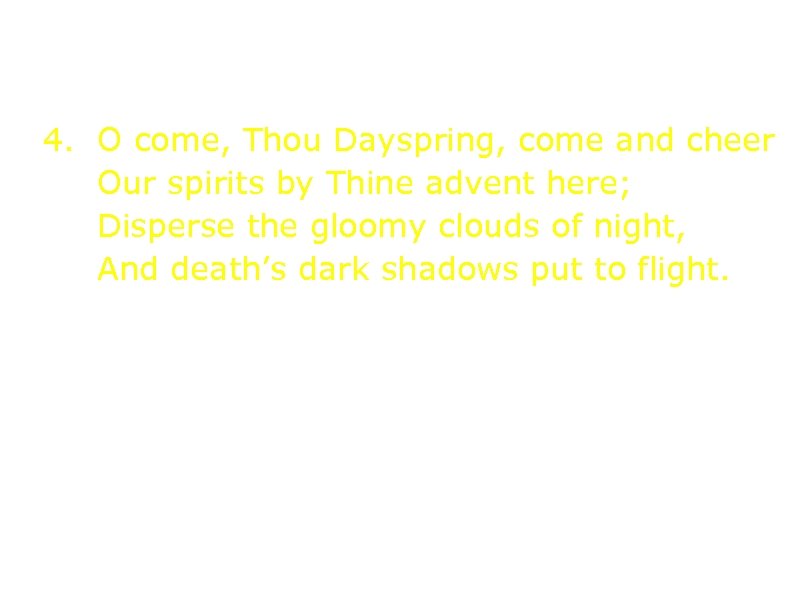 4. O come, Thou Dayspring, come and cheer Our spirits by Thine advent here;