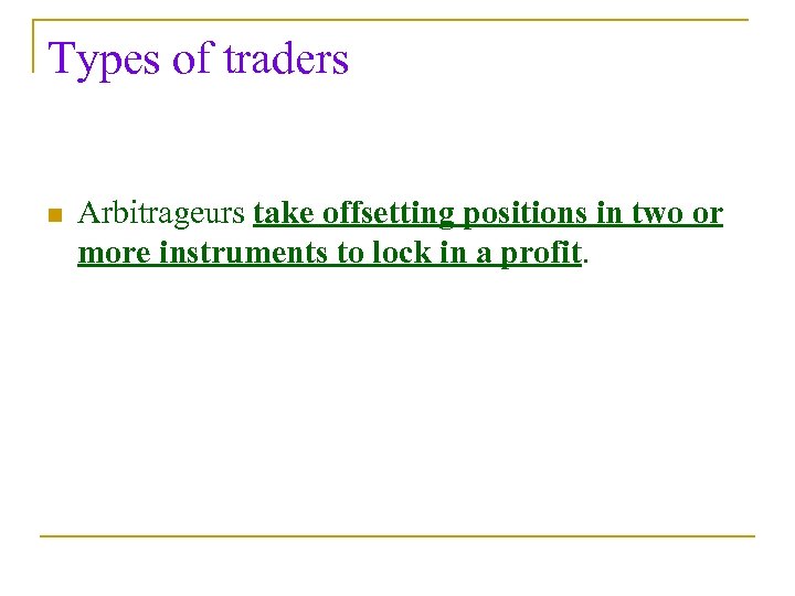 Types of traders n Arbitrageurs take offsetting positions in two or more instruments to