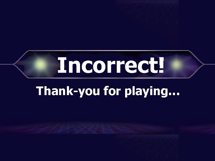 Incorrect! Thank-you for playing… 