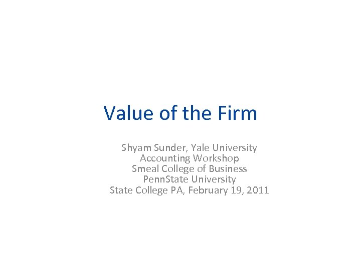 Value of the Firm Shyam Sunder, Yale University Accounting Workshop Smeal College of Business