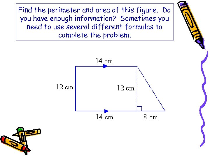 Find the perimeter and area of this figure. Do you have enough information? Sometimes