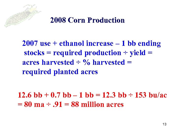 2008 Corn Production 2007 use + ethanol increase – 1 bb ending stocks =