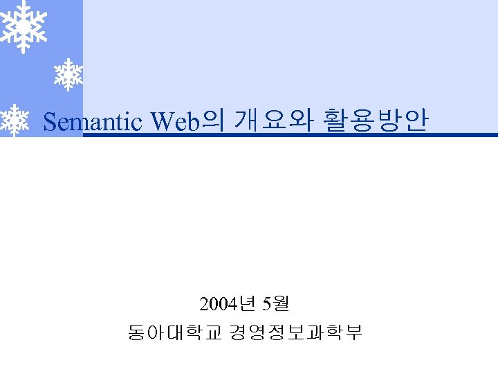 Semantic Web의 개요와 활용방안 2004년 5월 동아대학교 경영정보과학부 
