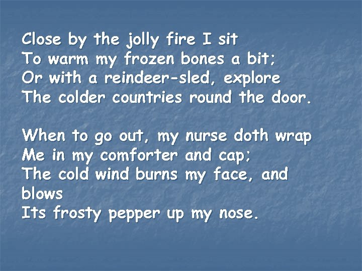 Close by the jolly fire I sit To warm my frozen bones a bit;