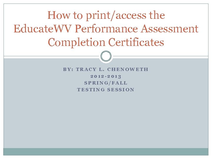 How to print/access the Educate. WV Performance Assessment Completion Certificates BY: TRACY L. CHENOWETH