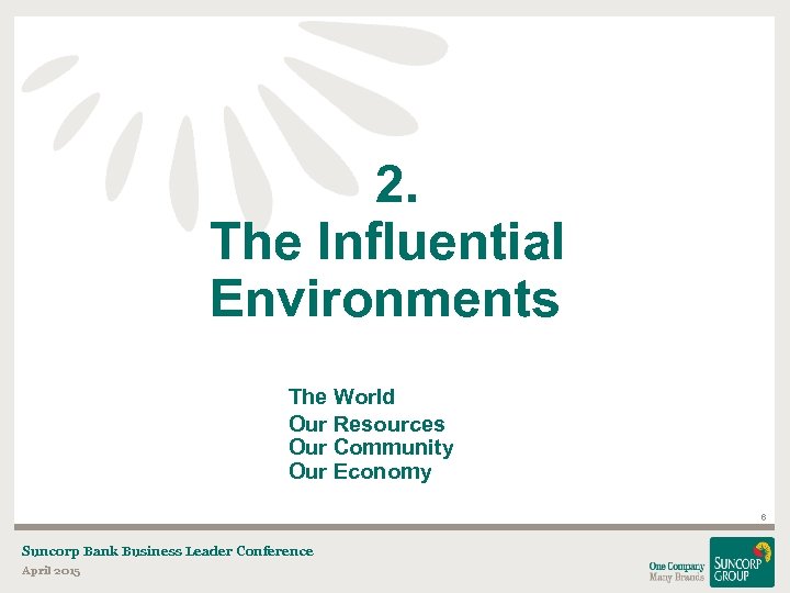 2. The Influential Environments The World Our Resources Our Community Our Economy 6 Suncorp