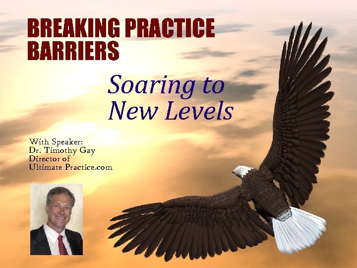 BREAKING PRACTICE BARRIERS Soaring to New Levels With Speaker: Dr. Timothy Gay Director of