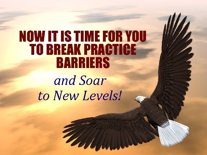 NOW IT IS TIME FOR YOU TO BREAK PRACTICE BARRIERS and Soar to New
