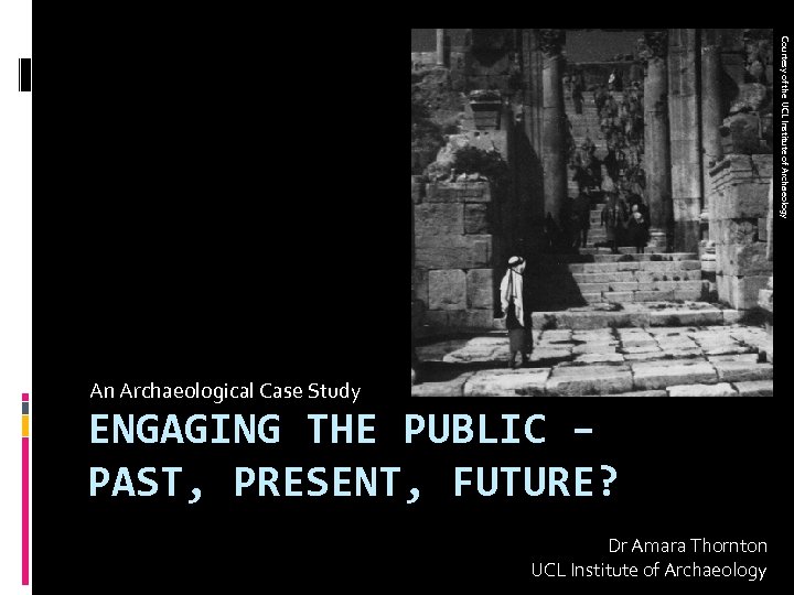 Courtesy of the UCL Institute of Archaeology An Archaeological Case Study ENGAGING THE PUBLIC