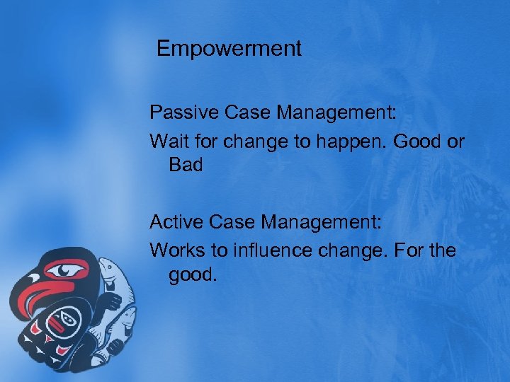 Empowerment Passive Case Management: Wait for change to happen. Good or Bad Active Case