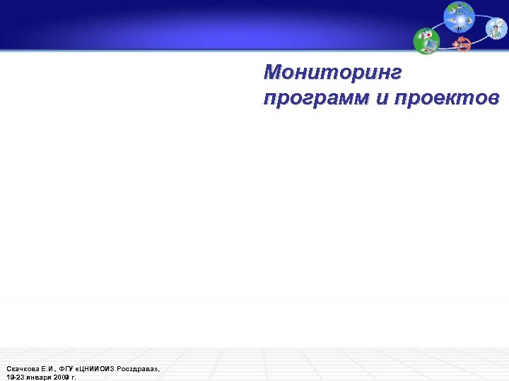Мониторинг программ и проектов Скачкова Е. И. , ФГУ «ЦНИИОИЗ Росздрава» , 19 -23