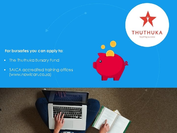 For bursaries you can apply to: • The Thuthuka Bursary Fund • SAICA accredited