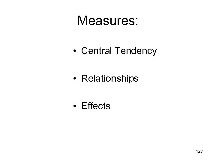 Measures: • Central Tendency • Relationships • Effects 127 