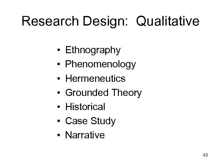 Research Design: Qualitative • • Ethnography Phenomenology Hermeneutics Grounded Theory Historical Case Study Narrative
