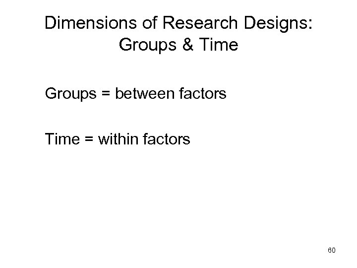 Dimensions of Research Designs: Groups & Time Groups = between factors Time = within