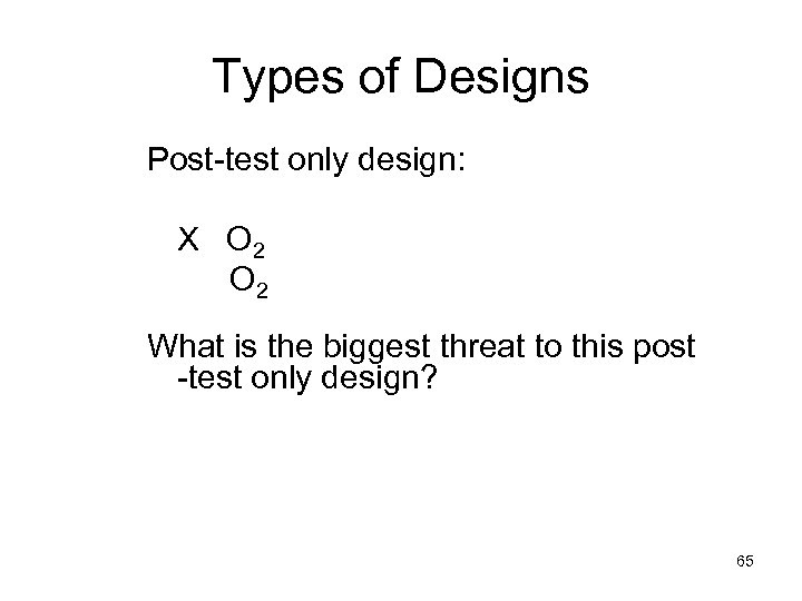 Types of Designs Post-test only design: X O 2 What is the biggest threat