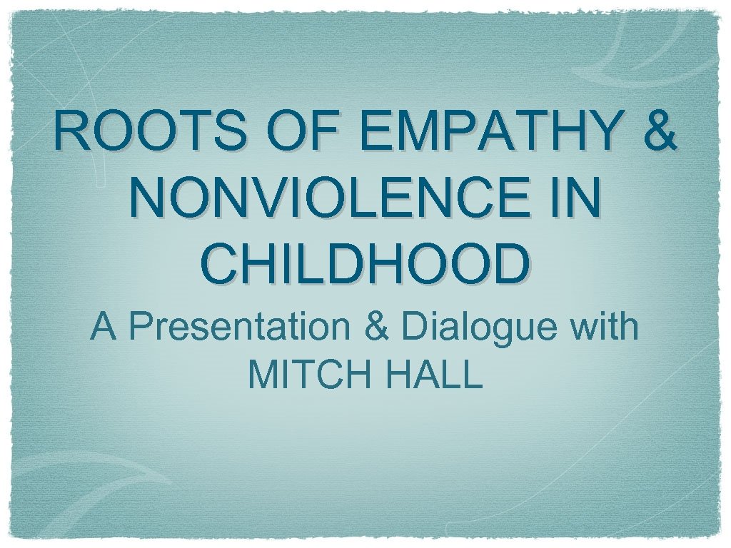 ROOTS OF EMPATHY & NONVIOLENCE IN CHILDHOOD A Presentation & Dialogue with MITCH HALL