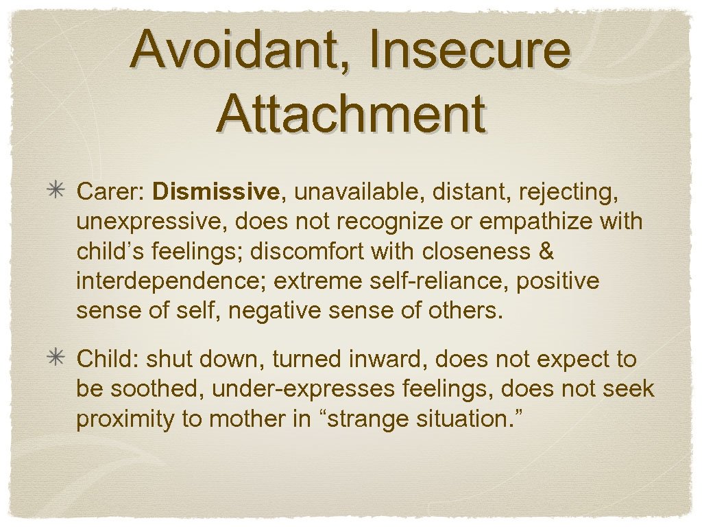 Avoidant, Insecure Attachment Carer: Dismissive, unavailable, distant, rejecting, unexpressive, does not recognize or empathize