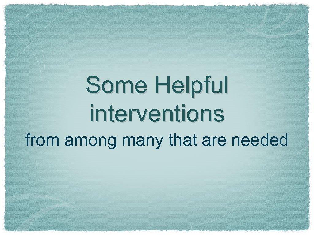Some Helpful interventions from among many that are needed 