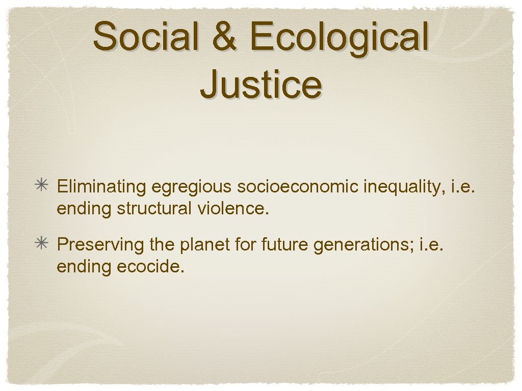 Social & Ecological Justice Eliminating egregious socioeconomic inequality, i. e. ending structural violence. Preserving