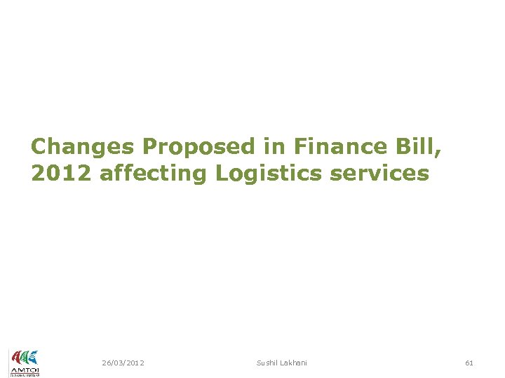 Changes Proposed in Finance Bill, 2012 affecting Logistics services 26/03/2012 Sushil Lakhani 61 