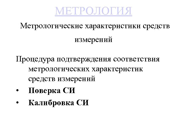 МЕТРОЛОГИЯ Метрологические характеристики средств измерений Процедура подтверждения соответствия метрологических характеристик средств измерений • Поверка