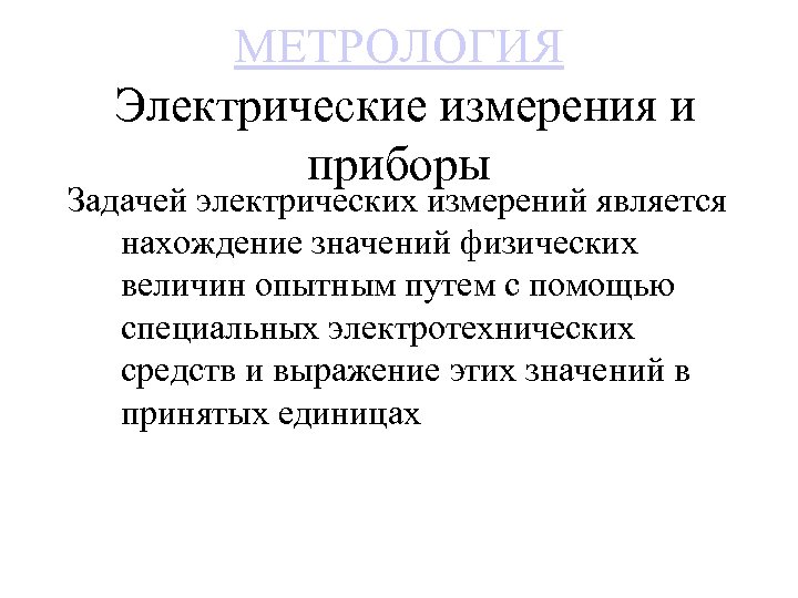 МЕТРОЛОГИЯ Электрические измерения и приборы Задачей электрических измерений является нахождение значений физических величин опытным
