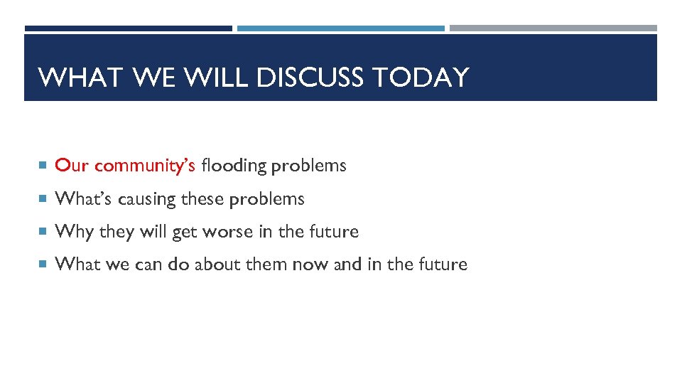 WHAT WE WILL DISCUSS TODAY Our community’s flooding problems What’s causing these problems Why