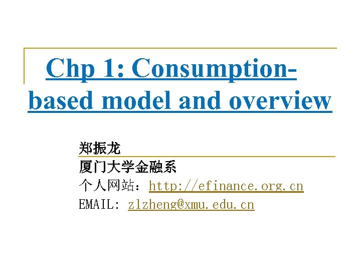 Chp 1: Consumptionbased model and overview 郑振龙 厦门大学金融系 个人网站：http: //efinance. org. cn EMAIL: zlzheng@xmu.
