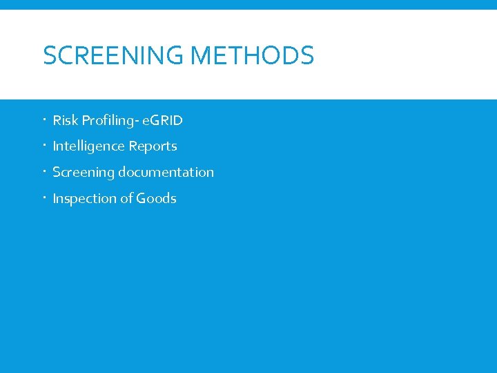 SCREENING METHODS Risk Profiling- e. GRID Intelligence Reports Screening documentation Inspection of Goods 